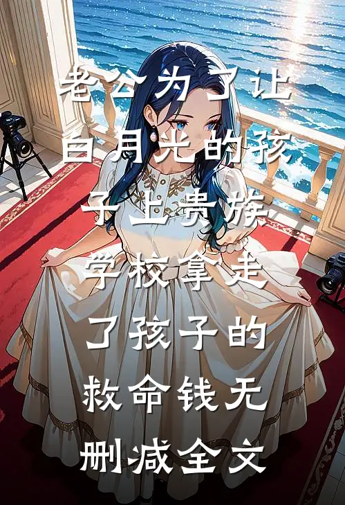 老公为了让白月光的孩子上贵族学校拿走了孩子的救命钱无删减全文
