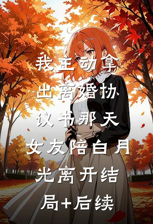 我主动拿出离婚协议书那天，女友陪白月光离开结局+后续