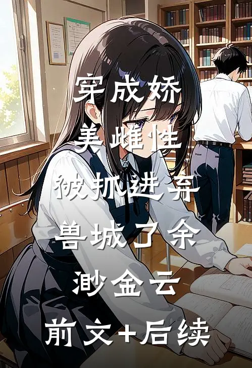 穿成娇美雌性，被抓进弃兽城了余渺金云:前文+后续