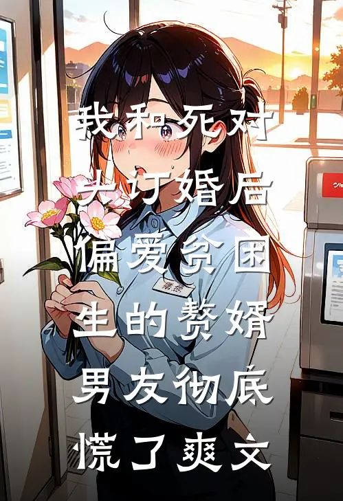 我和死对头订婚后，偏爱贫困生的赘婿男友彻底慌了爽文