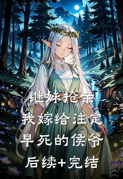 继妹抢亲，我嫁给注定早死的侯爷后续+完结