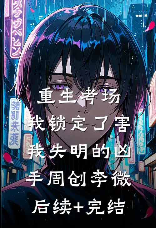 重生考场，我锁定了害我失明的凶手周创李微后续+完结
