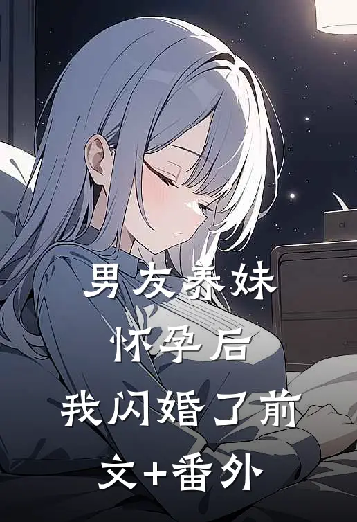 男友养妹怀孕后，我闪婚了前文+番外