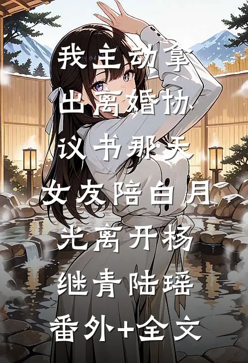 我主动拿出离婚协议书那天，女友陪白月光离开杨继青陆瑶:(番外)+(全文)