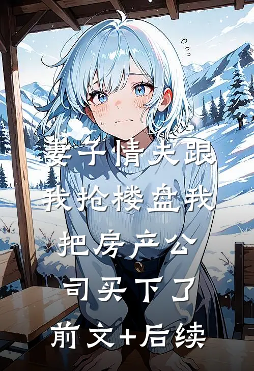 妻子情夫跟我抢楼盘我把房产公司买下了:前文+后续