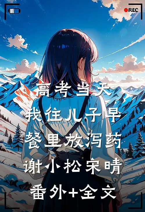 高考当天，我往儿子早餐里放泻药谢小松宋晴:(番外)+(全文)