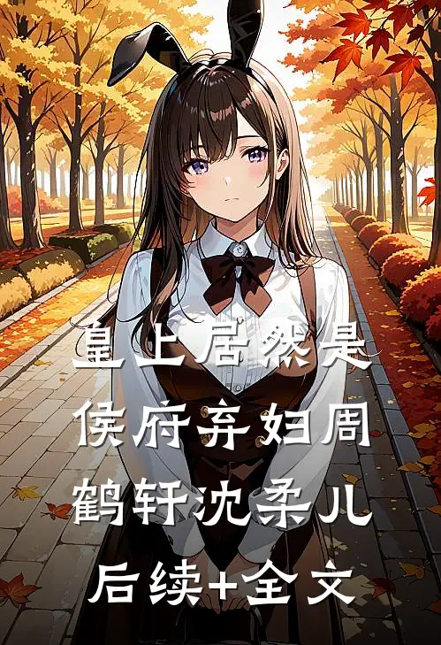 皇上居然是侯府弃妇周鹤轩沈柔儿后续+全文