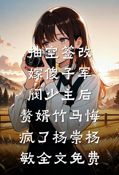 抽空签改嫁傻子军阀少主后，赘婿竹马悔疯了杨崇杨敏全文免费