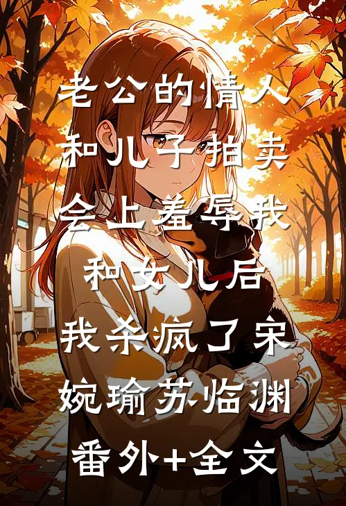 老公的情人和儿子拍卖会上羞辱我和女儿后，我杀疯了宋婉瑜苏临渊(番外)+(全文)