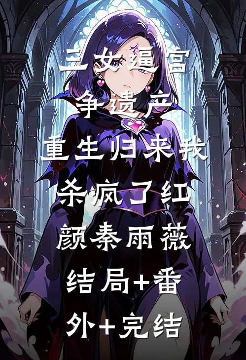三女逼宫争遗产，重生归来我杀疯了红颜秦雨薇结局+番外+完结