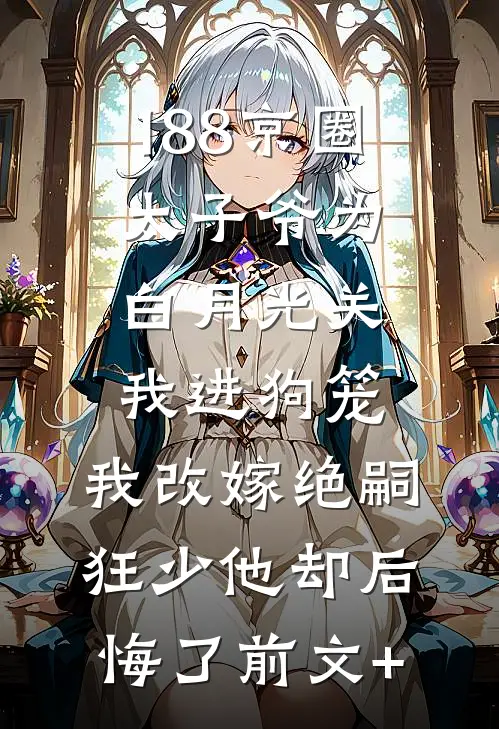 188京圈太子爷为白月光关我进狗笼，我改嫁绝嗣狂少他却后悔了前文+