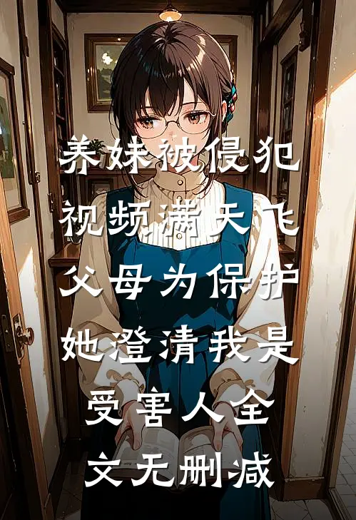 养妹被侵犯视频满天飞，父母为保护她澄清我是受害人全文无删减