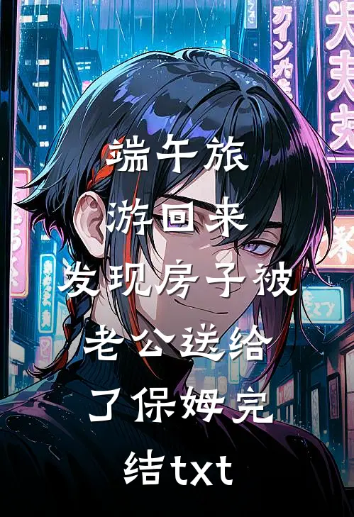 端午旅游回来，发现房子被老公送给了保姆完结txt