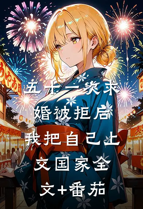 五十一次求婚被拒后，我把自己上交国家全文+番茄