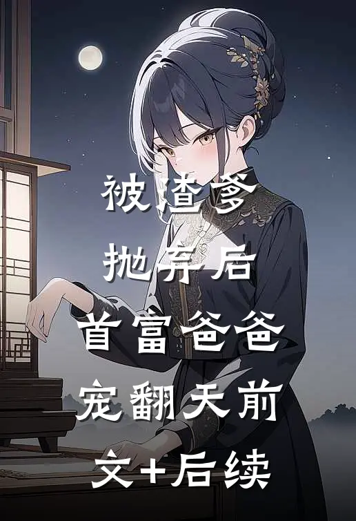 被渣爹抛弃后，首富爸爸宠翻天前文+后续