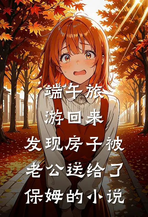 端午旅游回来，发现房子被老公送给了保姆的小说