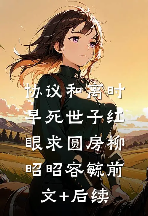 协议和离时，早死世子红眼求圆房柳昭昭容毓前文+后续
