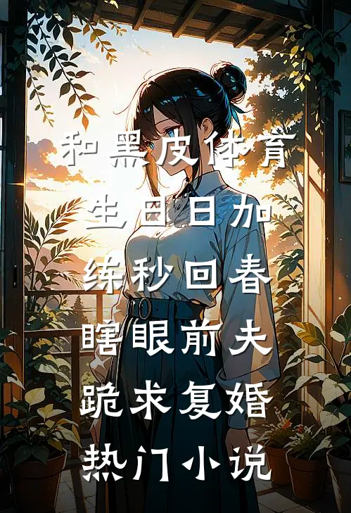 和黑皮体育生日日加练秒回春，瞎眼前夫跪求复婚热门小说