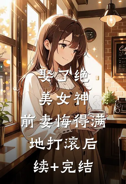 娶了绝美女神，前妻悔得满地打滚后续+完结
