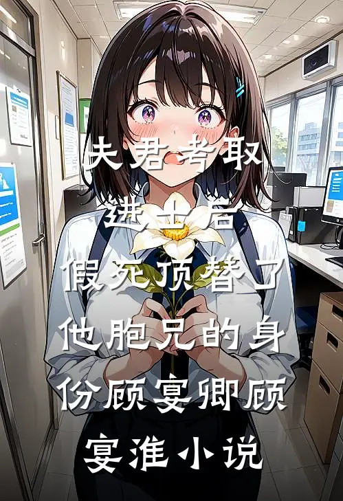 夫君考取进士后，假死顶替了他胞兄的身份顾宴卿顾宴淮小说