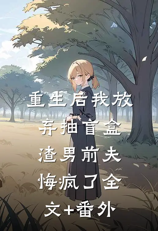 重生后我放弃抽盲盒，渣男前夫悔疯了全文+番外