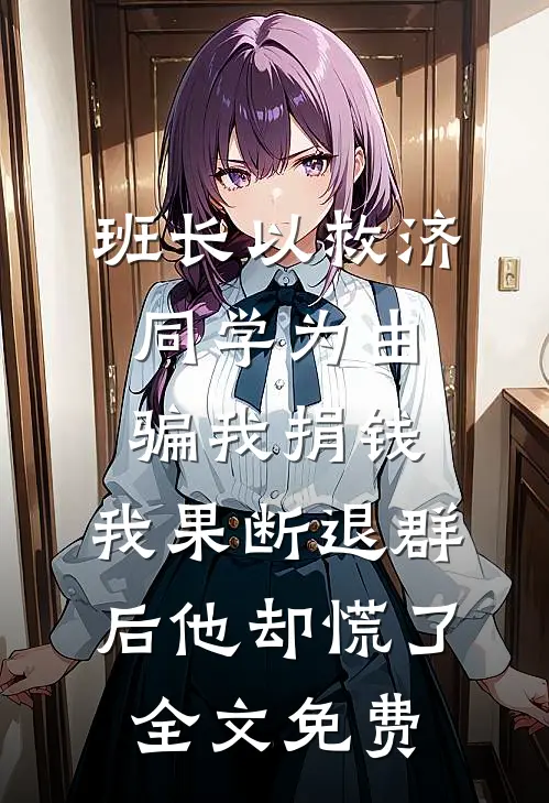 班长以救济同学为由骗我捐钱，我果断退群后他却慌了全文免费