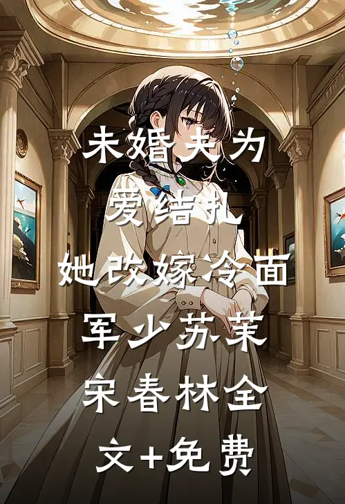 未婚夫为爱结扎，她改嫁冷面军少苏茉宋春林全文+免费