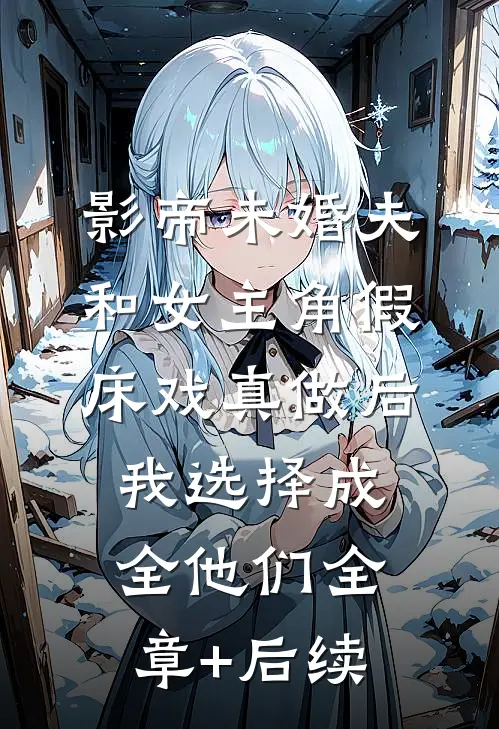 影帝未婚夫和女主角假床戏真做后，我选择成全他们全章+后续