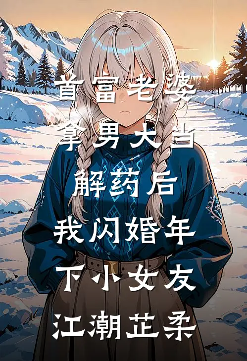 首富老婆拿男大当解药后，我闪婚年下小女友江潮芷柔