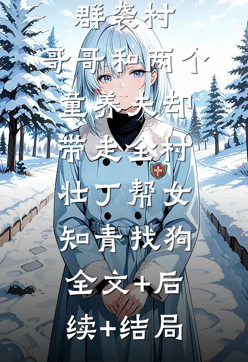 七零年狼群袭村，哥哥和两个童养夫却带走全村壮丁帮女知青找狗全文+后续+结局