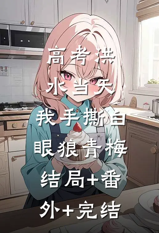 高考洪水当天，我手撕白眼狼青梅:结局+番外+完结