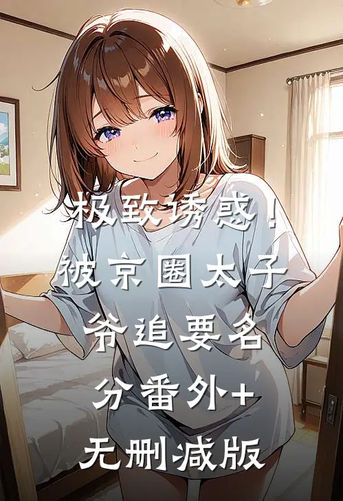 极致诱惑！被京圈太子爷追要名分番外+无删减版