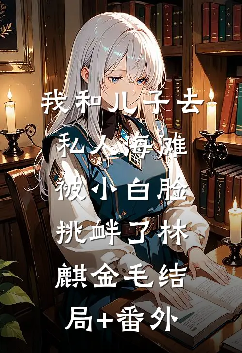 我和儿子去私人海滩，被小白脸挑衅了林麒金毛结局+番外