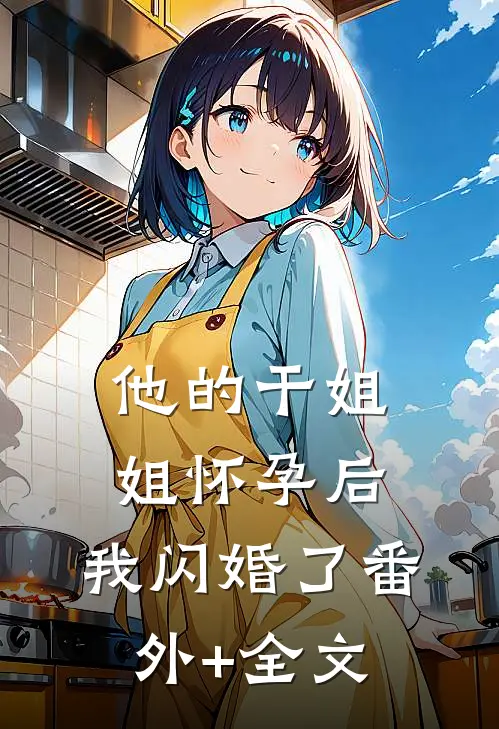 他的干姐姐怀孕后，我闪婚了(番外)+(全文)