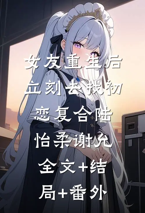 女友重生后，立刻去找初恋复合陆怡柔谢允:全文+结局+番外
