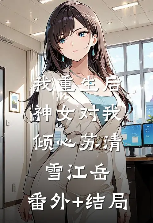 我重生后，神女对我倾心苏清雪江岳:(番外)+(结局)