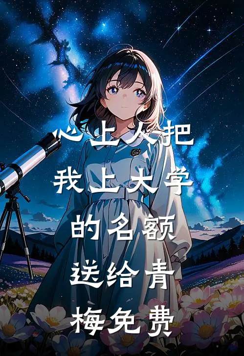 心上人把我上大学的名额，送给青梅免费