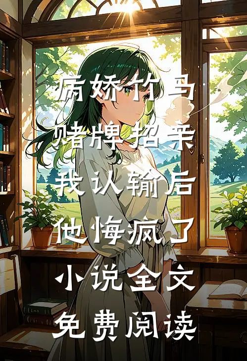 病娇竹马赌牌招亲，我认输后他悔疯了小说全文免费阅读