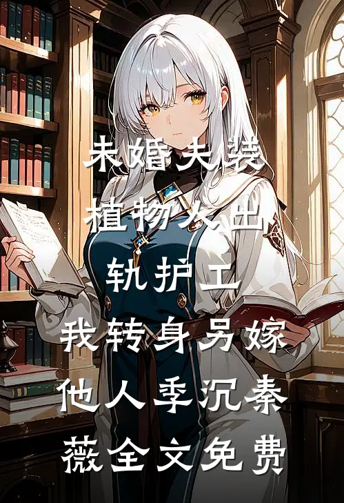 未婚夫装植物人出轨护工，我转身另嫁他人季沉秦薇全文免费