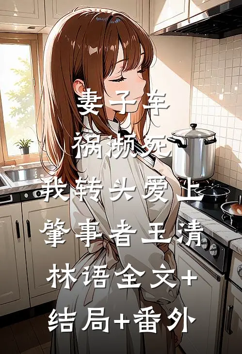 妻子车祸濒死，我转头爱上肇事者玉清林语全文+结局+番外
