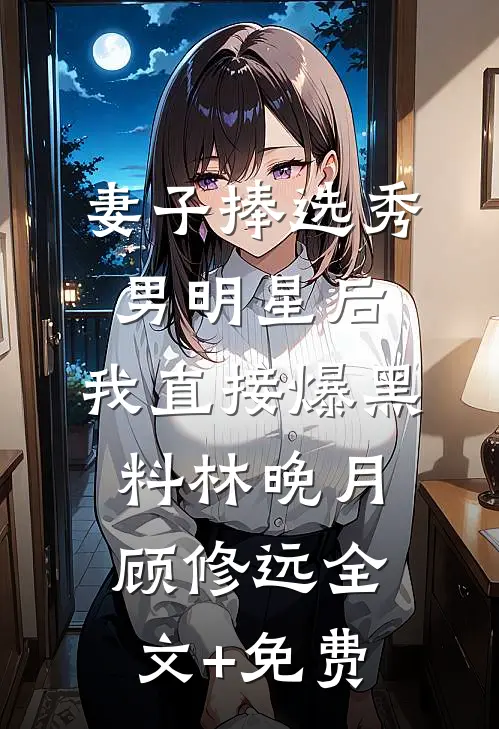 妻子捧选秀男明星后，我直接爆黑料林晚月顾修远全文+免费