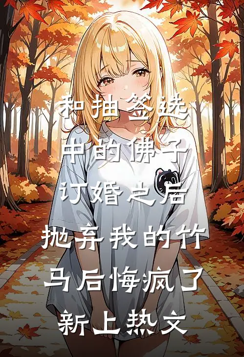 和抽签选中的佛子订婚之后，抛弃我的竹马后悔疯了新上热文
