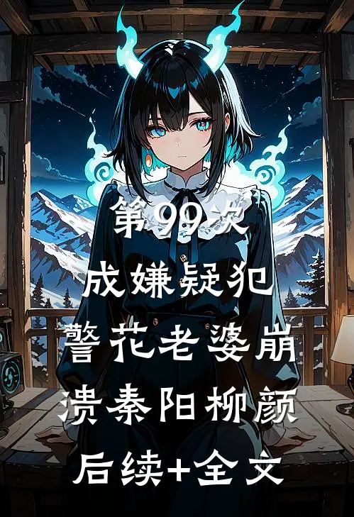 第99次成嫌疑犯，警花老婆崩溃秦阳柳颜后续+全文
