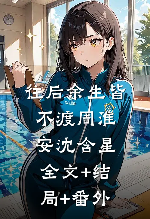往后余生皆不渡周淮安沈含星:全文+结局+番外