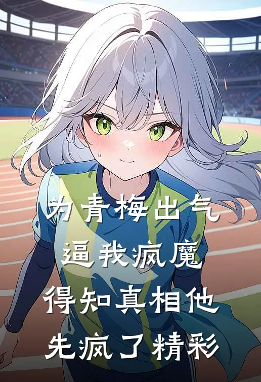 为青梅出气逼我疯魔，得知真相他先疯了精彩