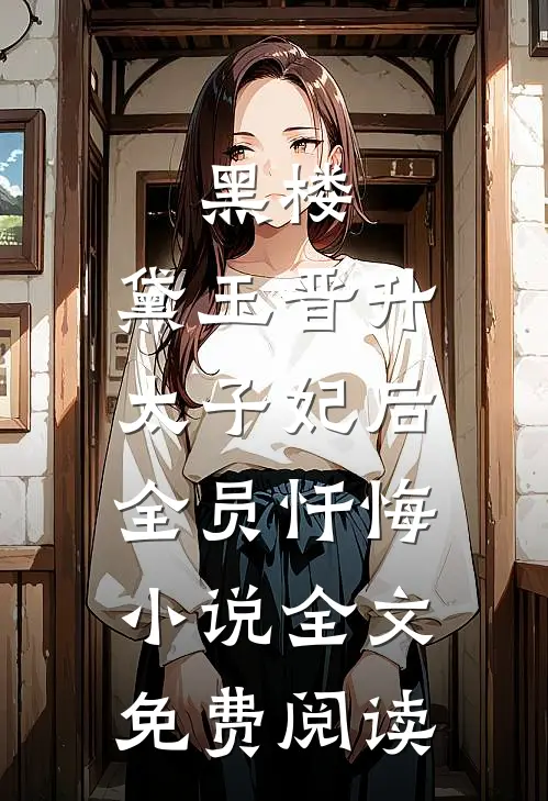 黑楼：黛玉晋升太子妃后，全员忏悔小说全文免费阅读