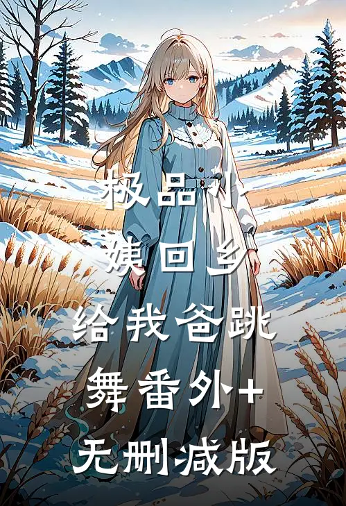 极品小姨回乡，给我爸跳舞番外+无删减版