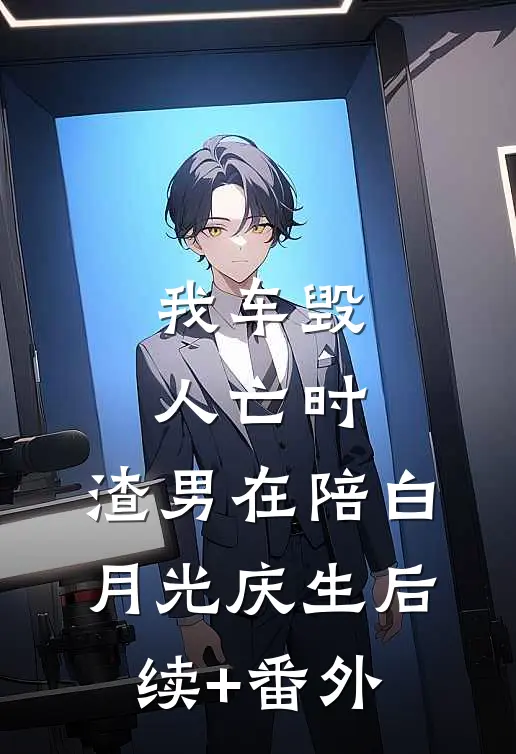 我车毁人亡时，渣男在陪白月光庆生后续+番外