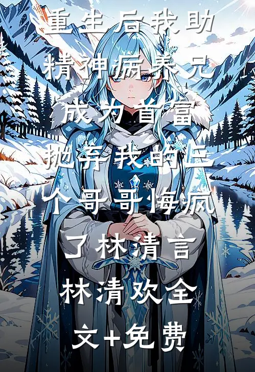 重生后我助精神病养兄成为首富，抛弃我的三个哥哥悔疯了林清言林清欢全文+免费