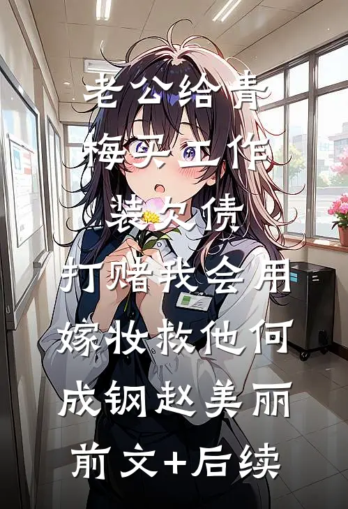 老公给青梅买工作装欠债，打赌我会用嫁妆救他何成钢赵美丽:前文+后续